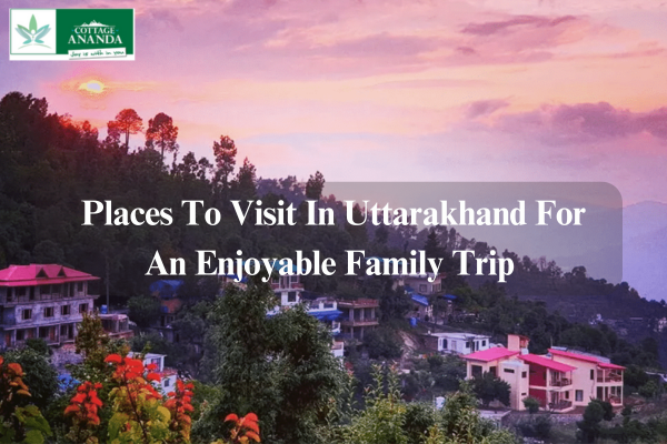 Places To Visit in Uttarakhand for An Enjoyable Family Trip